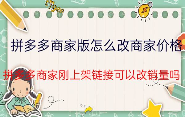 拼多多商家版怎么改商家价格 拼多多商家刚上架链接可以改销量吗？